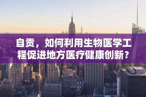 自贡，如何利用生物医学工程促进地方医疗健康创新？