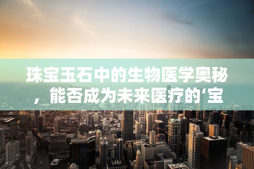 珠宝玉石中的生物医学奥秘，能否成为未来医疗的‘宝石’？