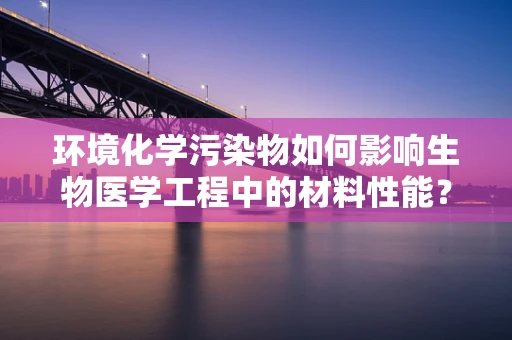 环境化学污染物如何影响生物医学工程中的材料性能？