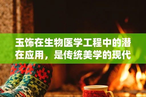 玉饰在生物医学工程中的潜在应用，是传统美学的现代延伸吗？