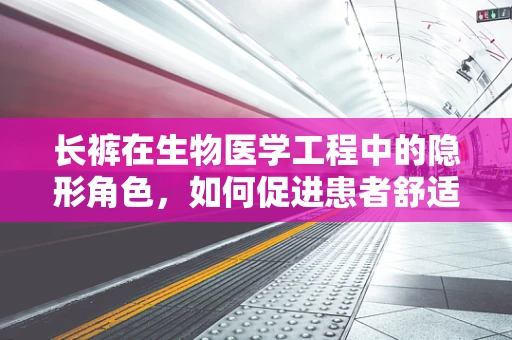 长裤在生物医学工程中的隐形角色，如何促进患者舒适度与治疗效率？