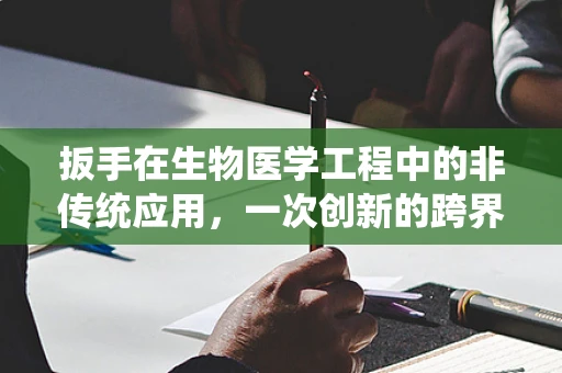 扳手在生物医学工程中的非传统应用，一次创新的跨界尝试？