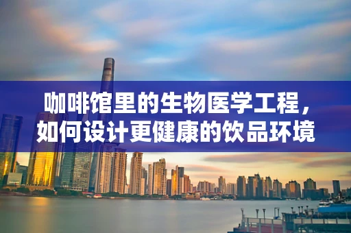 咖啡馆里的生物医学工程，如何设计更健康的饮品环境？