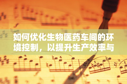 如何优化生物医药车间的环境控制，以提升生产效率与产品质量？