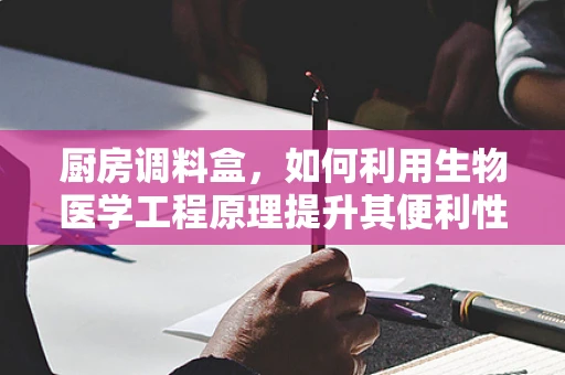 厨房调料盒，如何利用生物医学工程原理提升其便利性与卫生性？