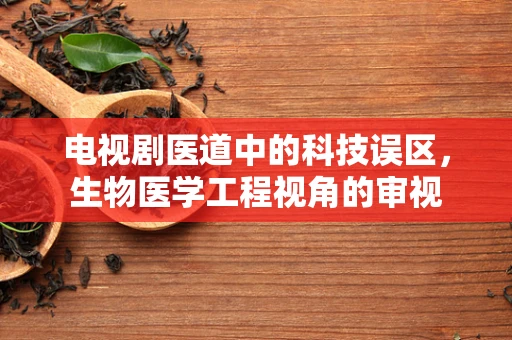 电视剧医道中的科技误区，生物医学工程视角的审视