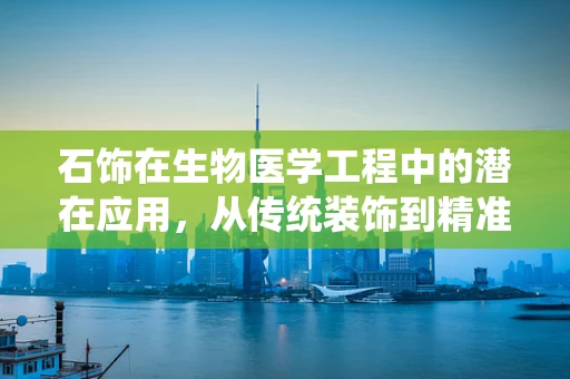 石饰在生物医学工程中的潜在应用，从传统装饰到精准医疗的跨界探索