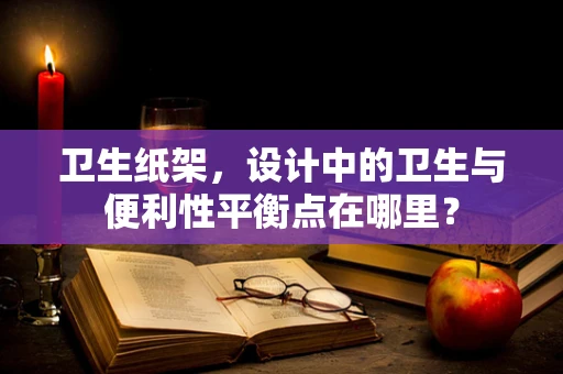 卫生纸架，设计中的卫生与便利性平衡点在哪里？