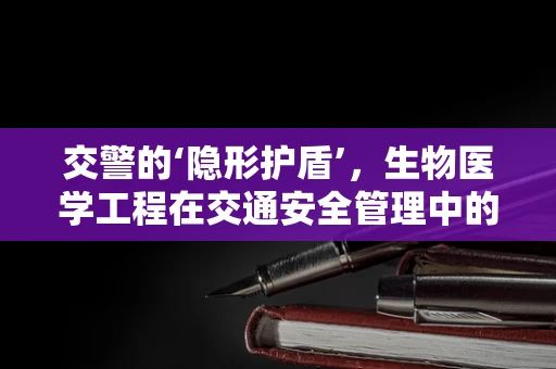 交警的‘隐形护盾’，生物医学工程在交通安全管理中的应用？
