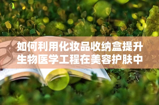 如何利用化妆品收纳盒提升生物医学工程在美容护肤中的应用？