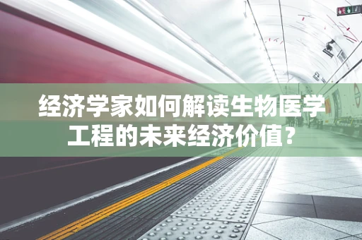 经济学家如何解读生物医学工程的未来经济价值？