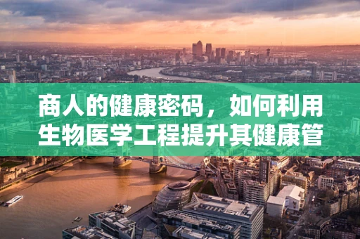 商人的健康密码，如何利用生物医学工程提升其健康管理？