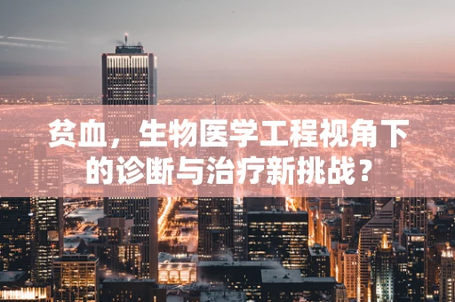 贫血，生物医学工程视角下的诊断与治疗新挑战？