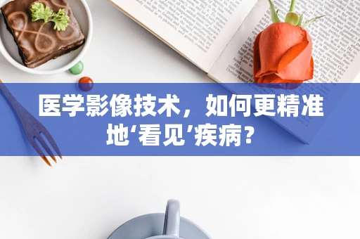 医学影像技术，如何更精准地‘看见’疾病？