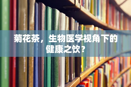 菊花茶，生物医学视角下的健康之饮？