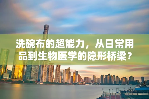洗碗布的超能力，从日常用品到生物医学的隐形桥梁？