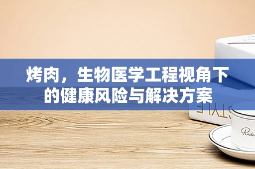 烤肉，生物医学工程视角下的健康风险与解决方案