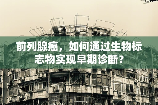 前列腺癌，如何通过生物标志物实现早期诊断？