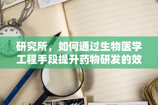 研究所，如何通过生物医学工程手段提升药物研发的效率？