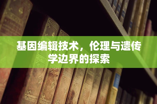 基因编辑技术，伦理与遗传学边界的探索