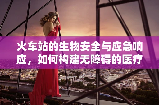 火车站的生物安全与应急响应，如何构建无障碍的医疗救援环境？
