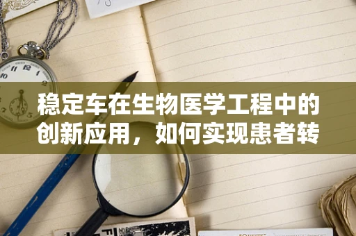 稳定车在生物医学工程中的创新应用，如何实现患者转移的平稳与安全？