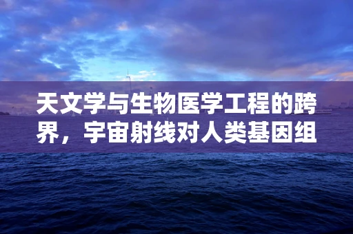天文学与生物医学工程的跨界，宇宙射线对人类基因组的影响