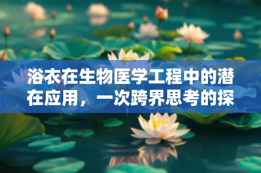 浴衣在生物医学工程中的潜在应用，一次跨界思考的探索