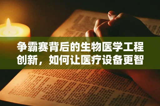 争霸赛背后的生物医学工程创新，如何让医疗设备更智能、更高效？