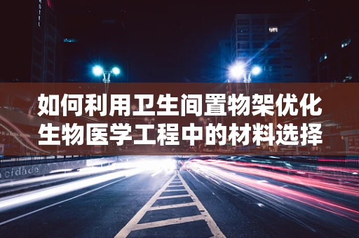 如何利用卫生间置物架优化生物医学工程中的材料选择与使用？