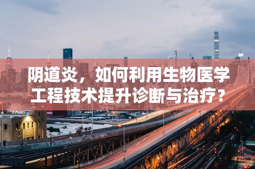 阴道炎，如何利用生物医学工程技术提升诊断与治疗？