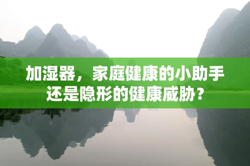 加湿器，家庭健康的小助手还是隐形的健康威胁？