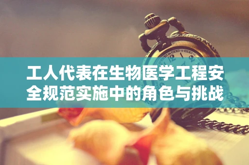工人代表在生物医学工程安全规范实施中的角色与挑战
