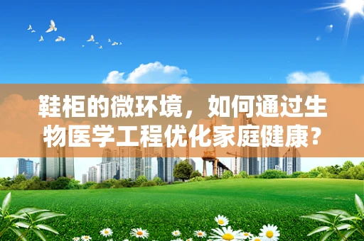 鞋柜的微环境，如何通过生物医学工程优化家庭健康？