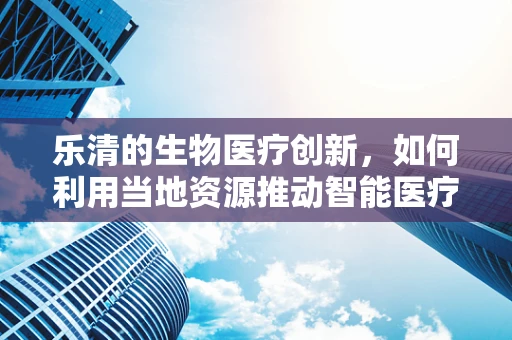 乐清的生物医疗创新，如何利用当地资源推动智能医疗器械的发展？