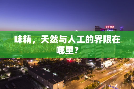 味精，天然与人工的界限在哪里？