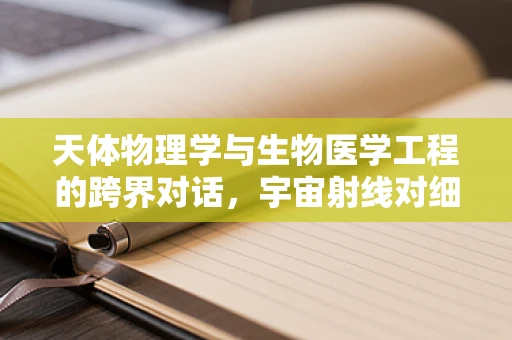 天体物理学与生物医学工程的跨界对话，宇宙射线对细胞影响之谜