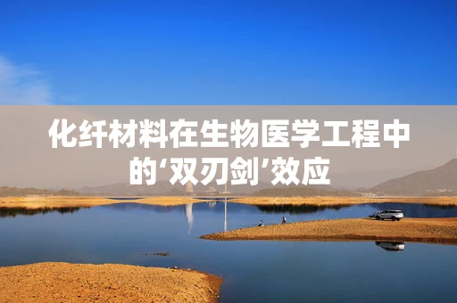 化纤材料在生物医学工程中的‘双刃剑’效应