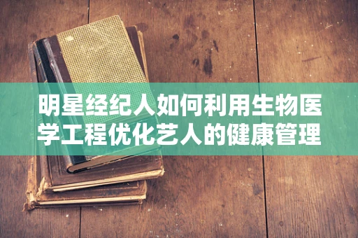 明星经纪人如何利用生物医学工程优化艺人的健康管理？