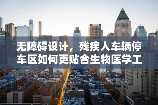 无障碍设计，残疾人车辆停车区如何更贴合生物医学工程原则？