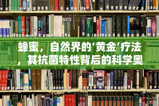 蜂蜜，自然界的‘黄金’疗法，其抗菌特性背后的科学奥秘是什么？