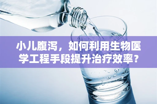 小儿腹泻，如何利用生物医学工程手段提升治疗效率？