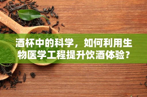 酒杯中的科学，如何利用生物医学工程提升饮酒体验？