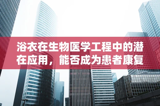 浴衣在生物医学工程中的潜在应用，能否成为患者康复的新利器？