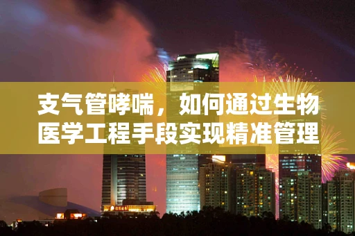 支气管哮喘，如何通过生物医学工程手段实现精准管理与治疗？