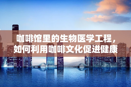 咖啡馆里的生物医学工程，如何利用咖啡文化促进健康交流？