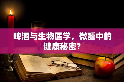 啤酒与生物医学，微醺中的健康秘密？