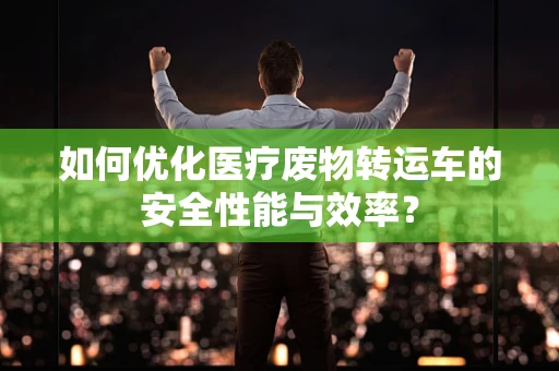 如何优化医疗废物转运车的安全性能与效率？