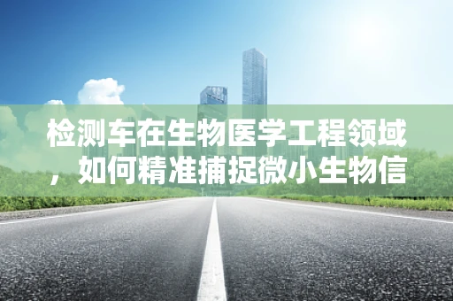 检测车在生物医学工程领域，如何精准捕捉微小生物信号？