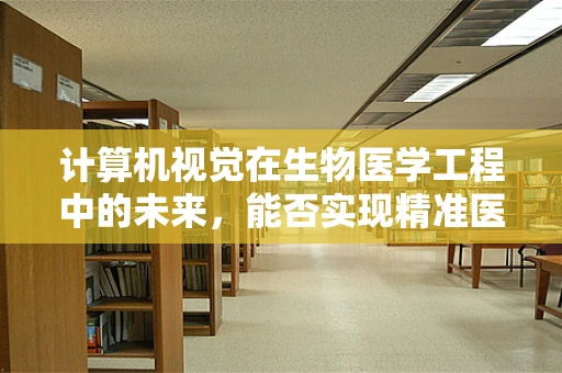 计算机视觉在生物医学工程中的未来，能否实现精准医疗的‘火眼金睛’？